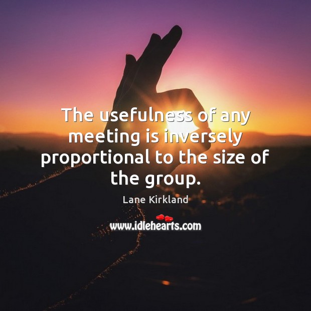 The usefulness of any meeting is inversely proportional to the size of the group. Lane Kirkland Picture Quote