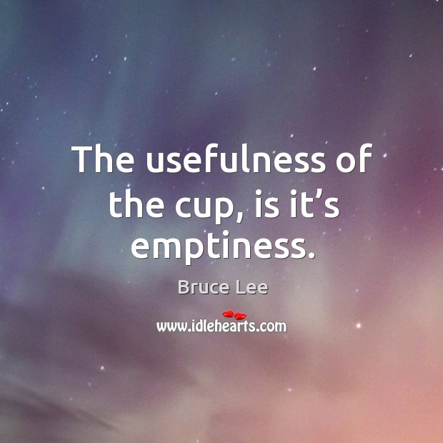 The usefulness of the cup, is it’s emptiness. Bruce Lee Picture Quote