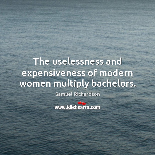 The uselessness and expensiveness of modern women multiply bachelors. Samuel Richardson Picture Quote