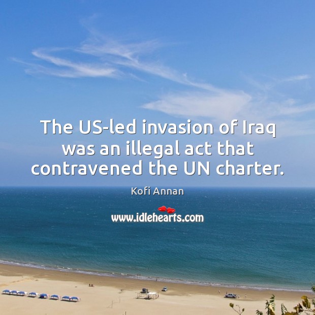 The US-led invasion of Iraq was an illegal act that contravened the UN charter. Kofi Annan Picture Quote