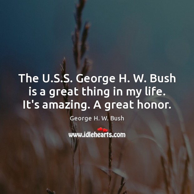 The U.S.S. George H. W. Bush is a great thing in my life. It’s amazing. A great honor. George H. W. Bush Picture Quote