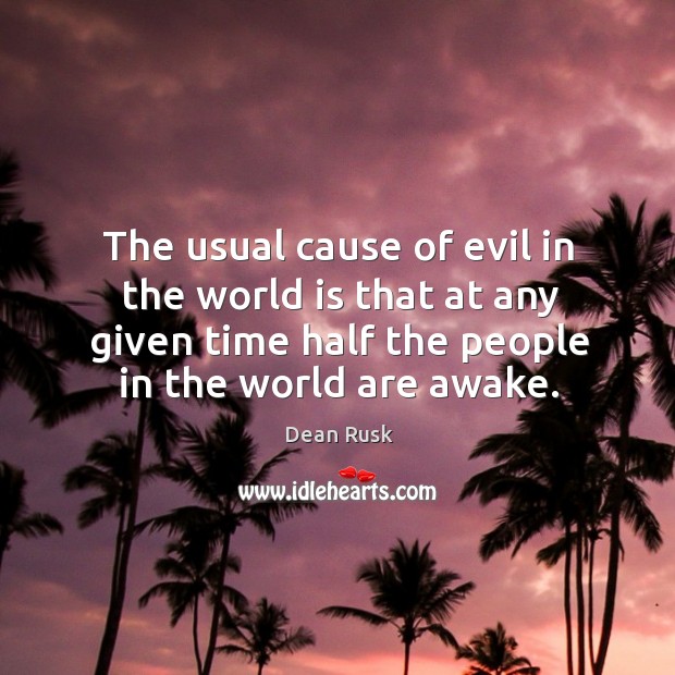 The usual cause of evil in the world is that at any given time half the people in the world are awake. Dean Rusk Picture Quote