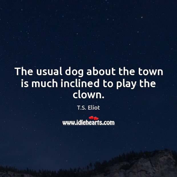The usual dog about the town is much inclined to play the clown. T.S. Eliot Picture Quote