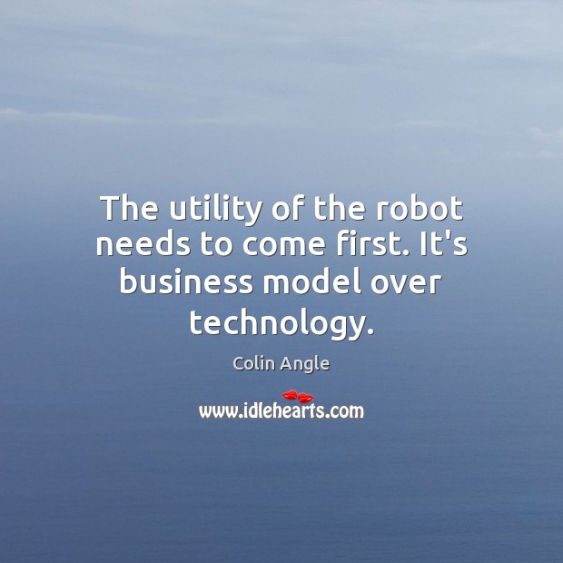 The utility of the robot needs to come first. It’s business model over technology. Colin Angle Picture Quote
