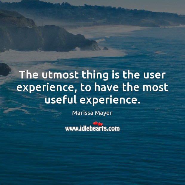 The utmost thing is the user experience, to have the most useful experience. Marissa Mayer Picture Quote