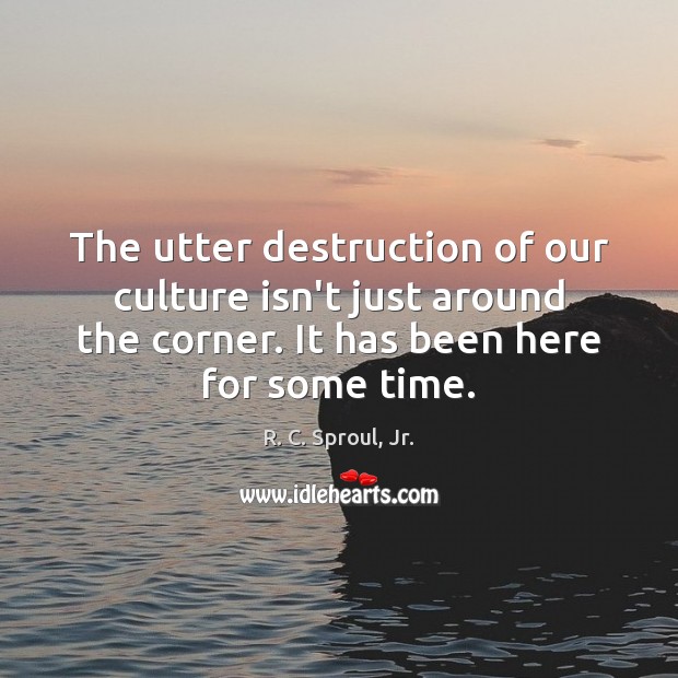 The utter destruction of our culture isn’t just around the corner. It R. C. Sproul, Jr. Picture Quote