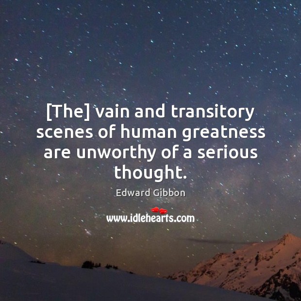 [The] vain and transitory scenes of human greatness are unworthy of a serious thought. Edward Gibbon Picture Quote