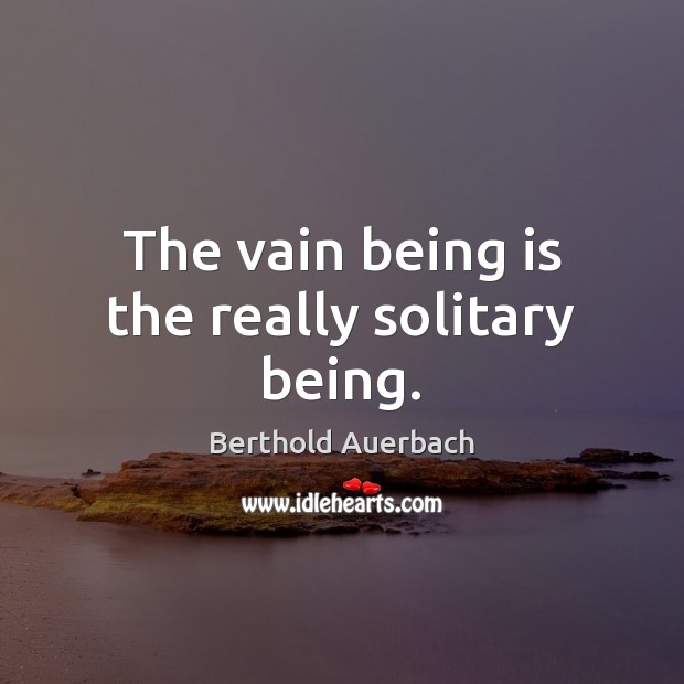 The vain being is the really solitary being. Berthold Auerbach Picture Quote