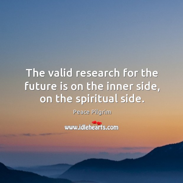 The valid research for the future is on the inner side, on the spiritual side. Peace Pilgrim Picture Quote
