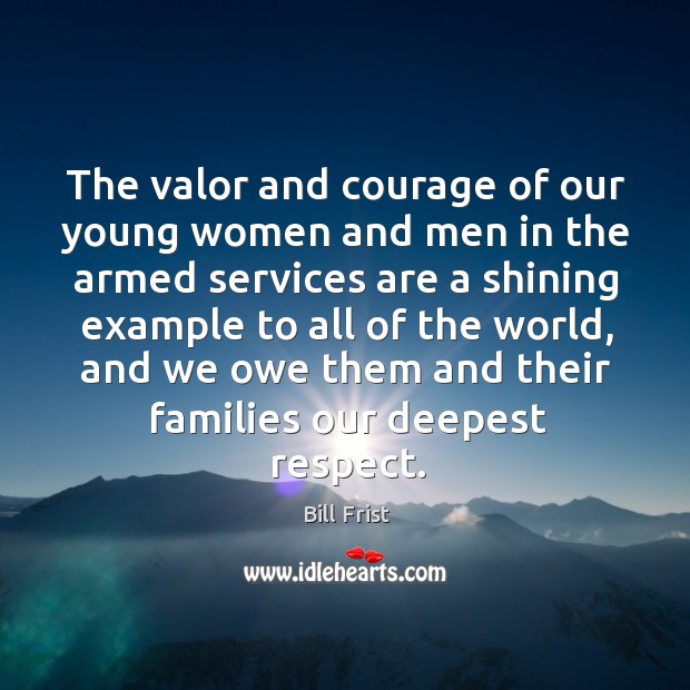 The valor and courage of our young women and men in the armed services are a shining example to all of the world Image