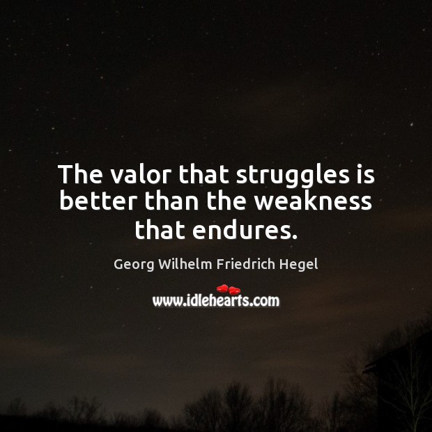 The valor that struggles is better than the weakness that endures. Georg Wilhelm Friedrich Hegel Picture Quote