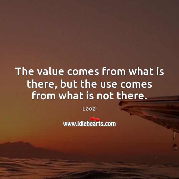 The value comes from what is there, but the use comes from what is not there. Laozi Picture Quote