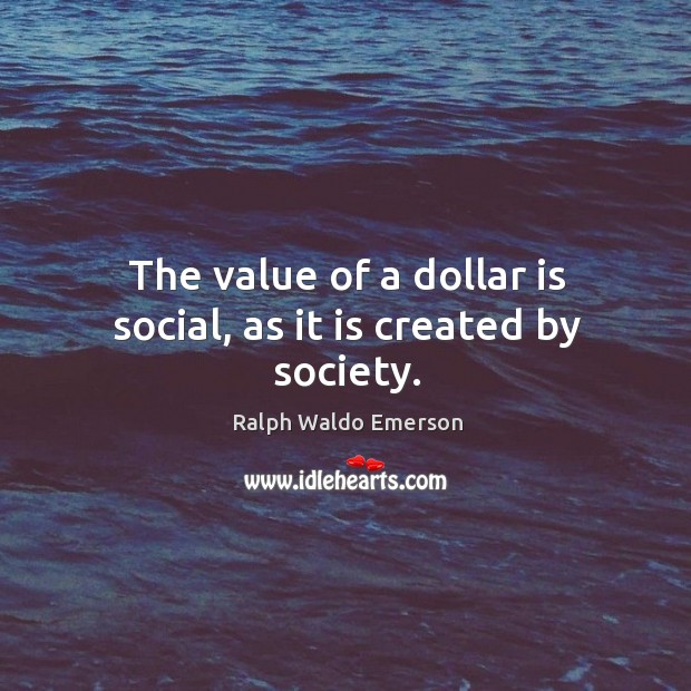 The value of a dollar is social, as it is created by society. Ralph Waldo Emerson Picture Quote
