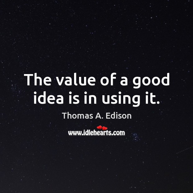 The value of a good idea is in using it. Thomas A. Edison Picture Quote
