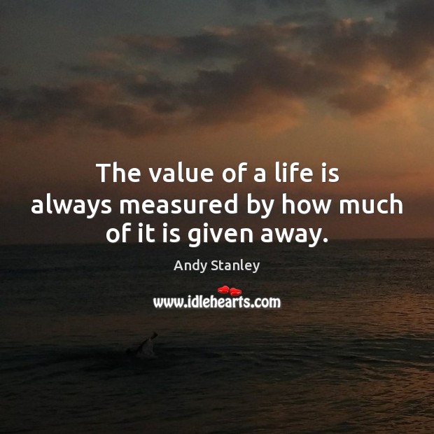 The value of a life is always measured by how much of it is given away. Andy Stanley Picture Quote