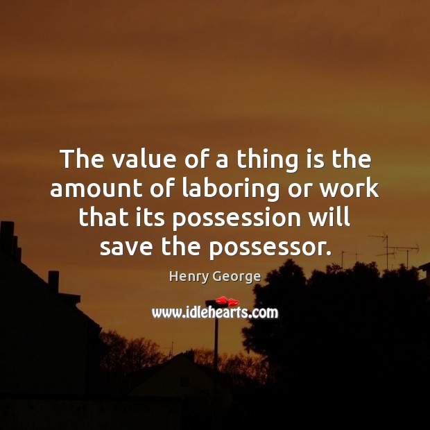 The value of a thing is the amount of laboring or work Henry George Picture Quote
