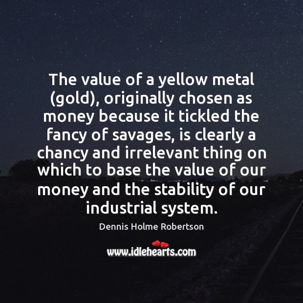 The value of a yellow metal (gold), originally chosen as money because Value Quotes Image