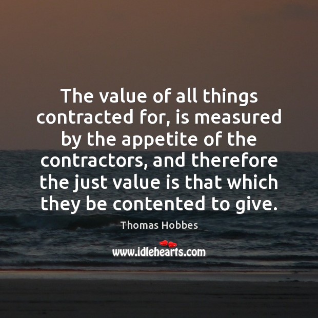 The value of all things contracted for, is measured by the appetite Thomas Hobbes Picture Quote