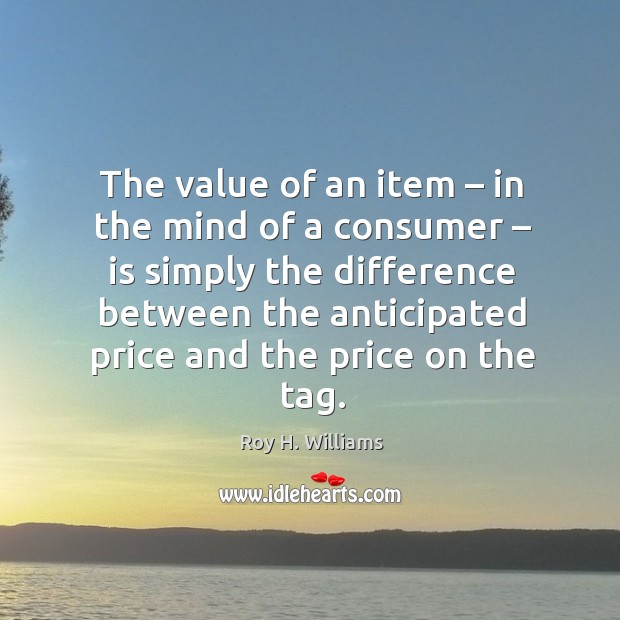The value of an item – in the mind of a consumer – is simply Roy H. Williams Picture Quote