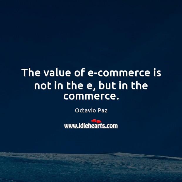The value of e-commerce is not in the e, but in the commerce. Octavio Paz Picture Quote