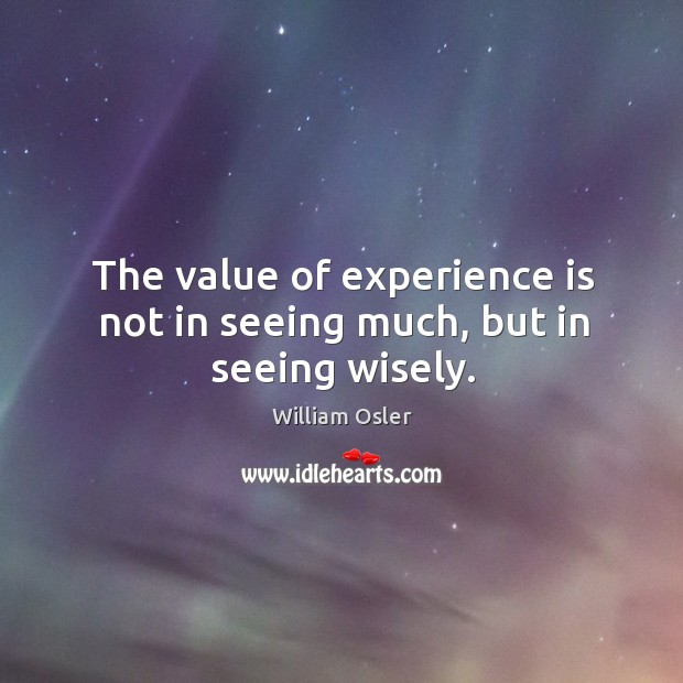 The value of experience is not in seeing much, but in seeing wisely. William Osler Picture Quote