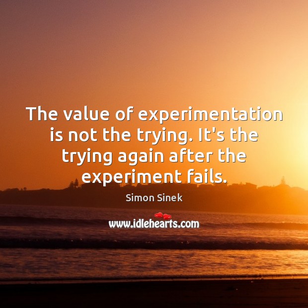 The value of experimentation is not the trying. It’s the trying again Simon Sinek Picture Quote