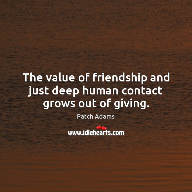 The value of friendship and just deep human contact grows out of giving. Patch Adams Picture Quote