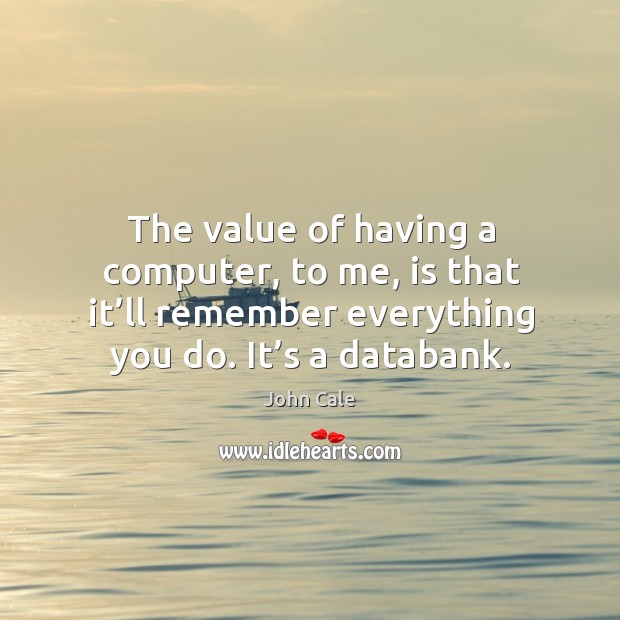 The value of having a computer, to me, is that it’ll remember everything you do. It’s a databank. John Cale Picture Quote