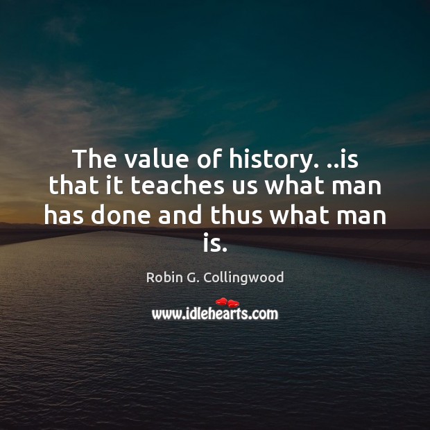 The value of history. ..is that it teaches us what man has done and thus what man is. Robin G. Collingwood Picture Quote