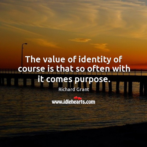 The value of identity of course is that so often with it comes purpose. Richard Grant Picture Quote