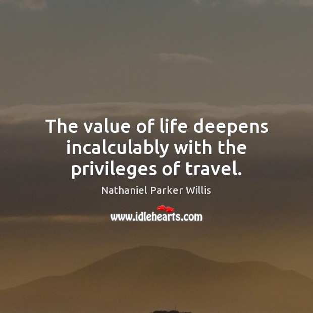The value of life deepens incalculably with the privileges of travel. Nathaniel Parker Willis Picture Quote