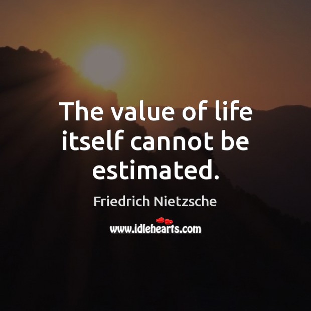 The value of life itself cannot be estimated. 