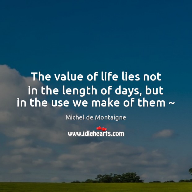 The value of life lies not in the length of days, but in the use we make of them ~ Michel de Montaigne Picture Quote