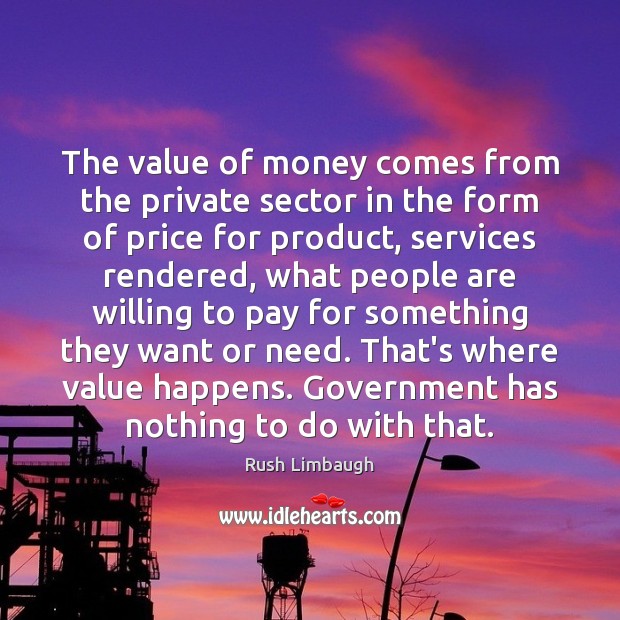 The value of money comes from the private sector in the form Rush Limbaugh Picture Quote