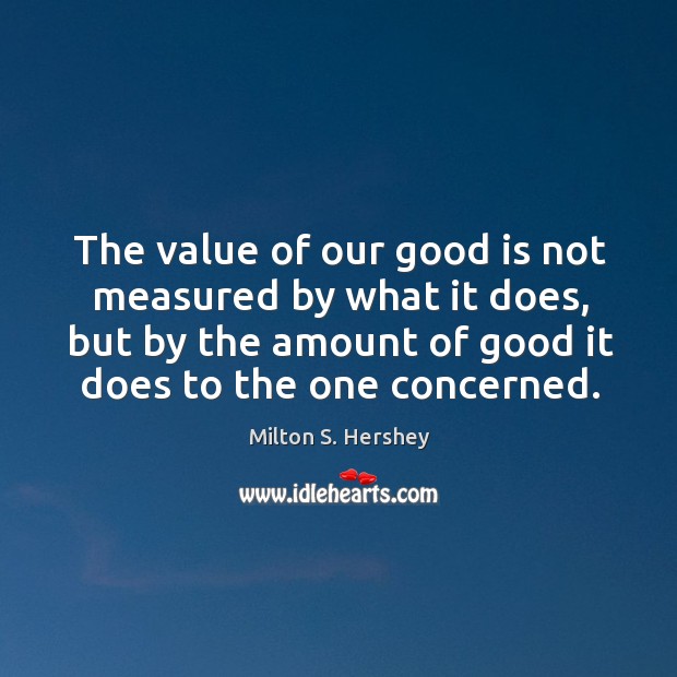 The value of our good is not measured by what it does, Milton S. Hershey Picture Quote