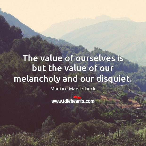 The value of ourselves is but the value of our melancholy and our disquiet. Maurice Maeterlinck Picture Quote