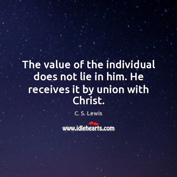 The value of the individual does not lie in him. He receives it by union with Christ. Image