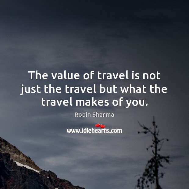 The value of travel is not just the travel but what the travel makes of you. Robin Sharma Picture Quote