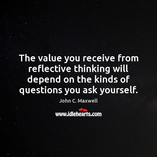 The value you receive from reflective thinking will depend on the kinds John C. Maxwell Picture Quote