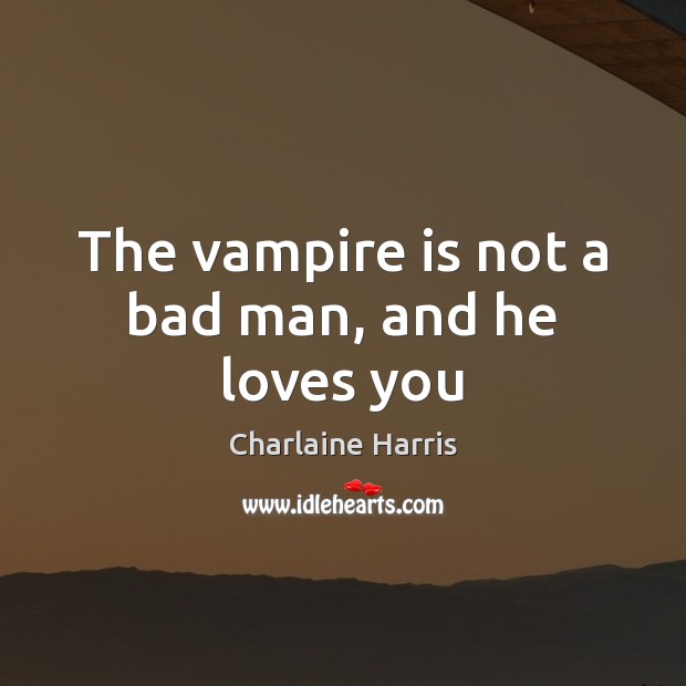 The vampire is not a bad man, and he loves you Charlaine Harris Picture Quote