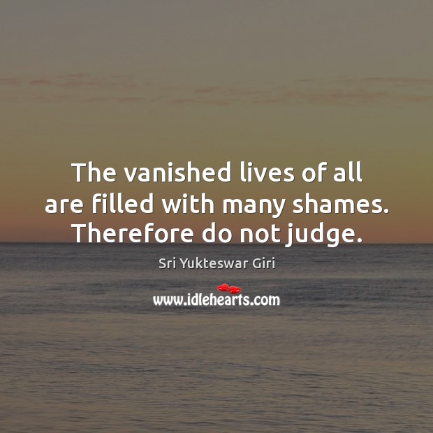 The vanished lives of all are filled with many shames. Therefore do not judge. Sri Yukteswar Giri Picture Quote
