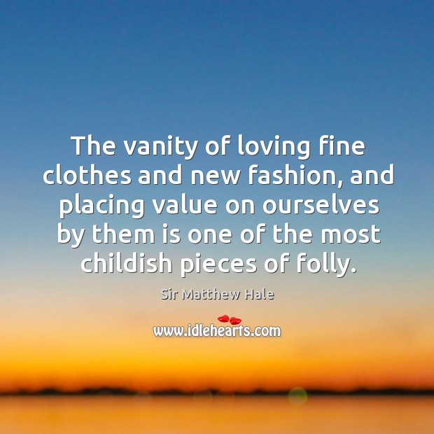 The vanity of loving fine clothes and new fashion, and placing value on ourselves by them Sir Matthew Hale Picture Quote