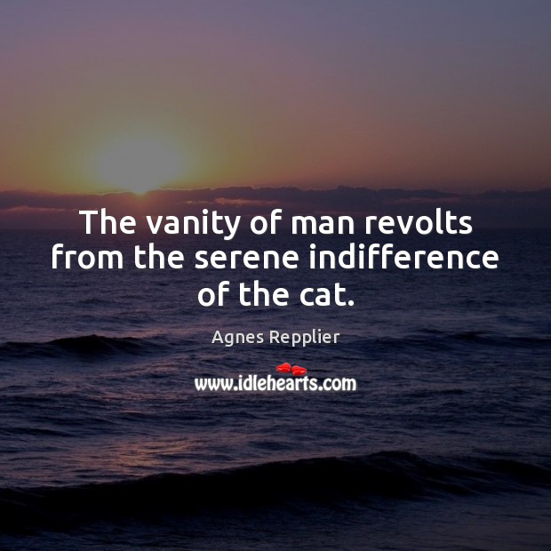 The vanity of man revolts from the serene indifference of the cat. Agnes Repplier Picture Quote