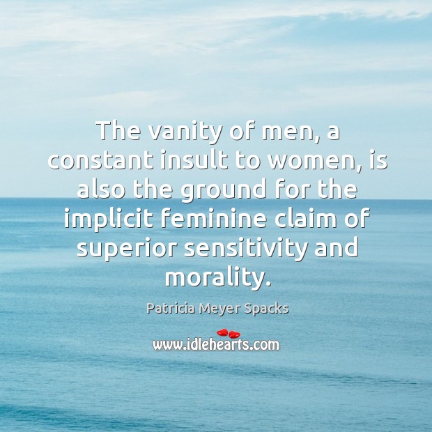 The vanity of men, a constant insult to women, is also the ground for the implicit feminine Patricia Meyer Spacks Picture Quote