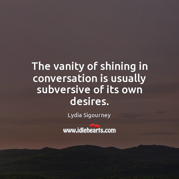The vanity of shining in conversation is usually subversive of its own desires. Lydia Sigourney Picture Quote