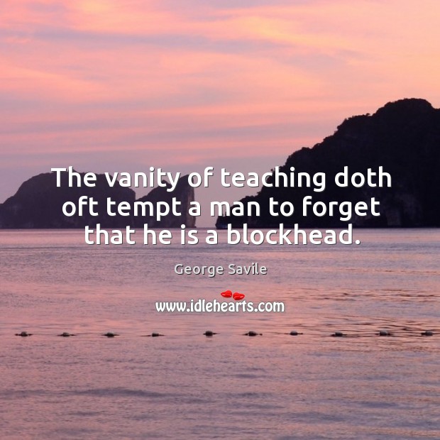 The vanity of teaching doth oft tempt a man to forget that he is a blockhead. Image