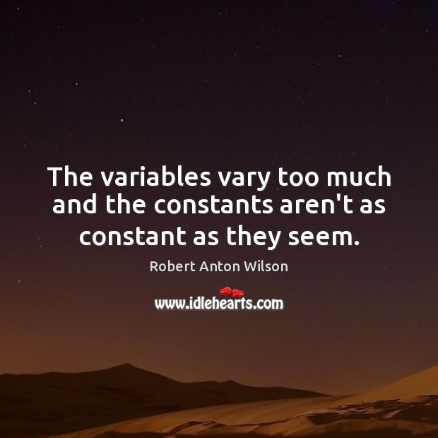 The variables vary too much and the constants aren’t as constant as they seem. Robert Anton Wilson Picture Quote