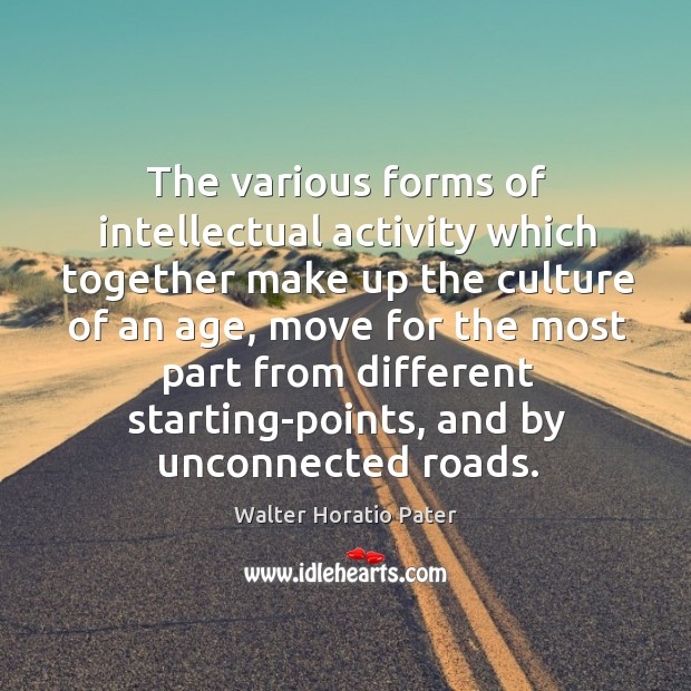 The various forms of intellectual activity which together make up the culture of an age Walter Horatio Pater Picture Quote