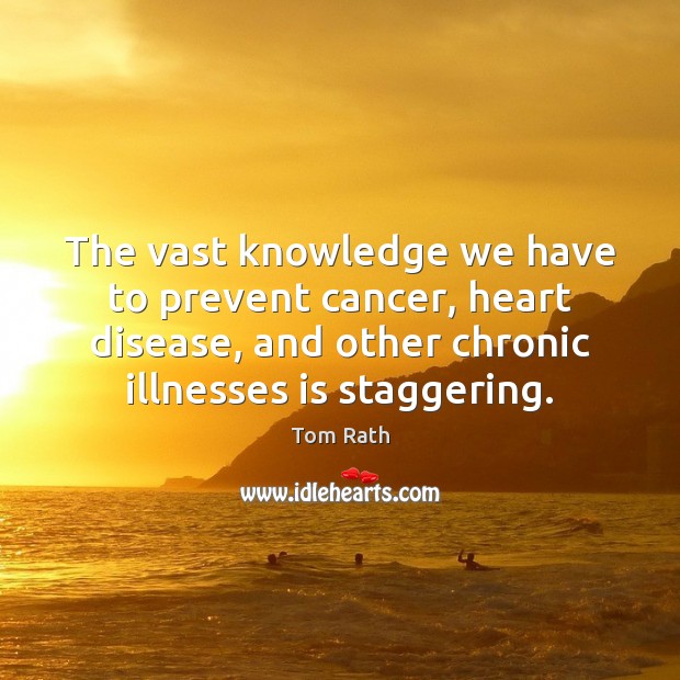 The vast knowledge we have to prevent cancer, heart disease, and other Tom Rath Picture Quote