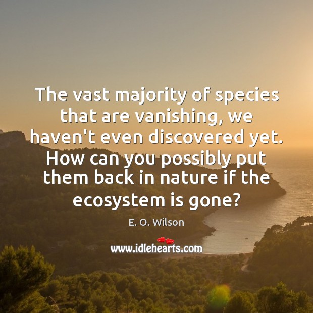The vast majority of species that are vanishing, we haven’t even discovered E. O. Wilson Picture Quote